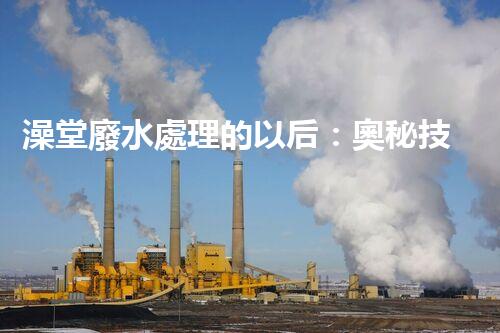 澡堂廢水處理的以后：奧秘技術(shù)揭秘！